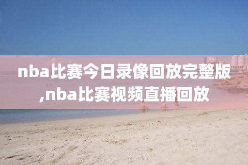 nba比赛今日录像回放完整版,nba比赛视频直播回放