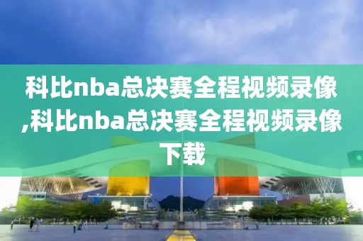 科比nba总决赛全程视频录像,科比nba总决赛全程视频录像下载