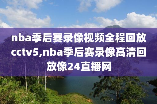 nba季后赛录像视频全程回放cctv5,nba季后赛录像高清回放像24直播网