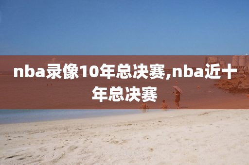 nba录像10年总决赛,nba近十年总决赛