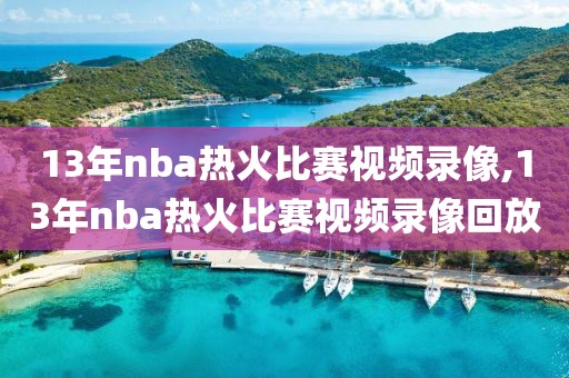 13年nba热火比赛视频录像,13年nba热火比赛视频录像回放