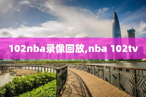 102nba录像回放,nba 102tv