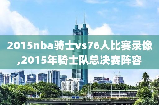 2015nba骑士vs76人比赛录像,2015年骑士队总决赛阵容