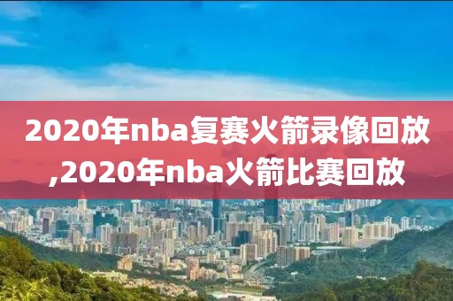 2020年nba复赛火箭录像回放,2020年nba火箭比赛回放