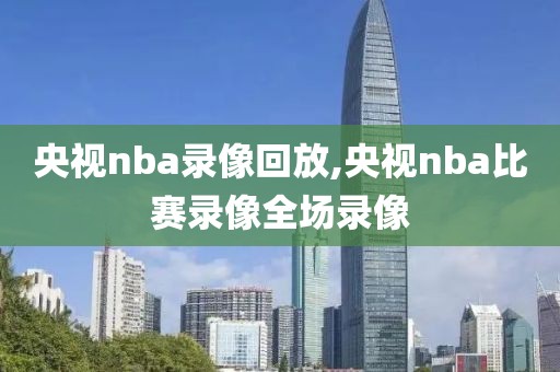央视nba录像回放,央视nba比赛录像全场录像