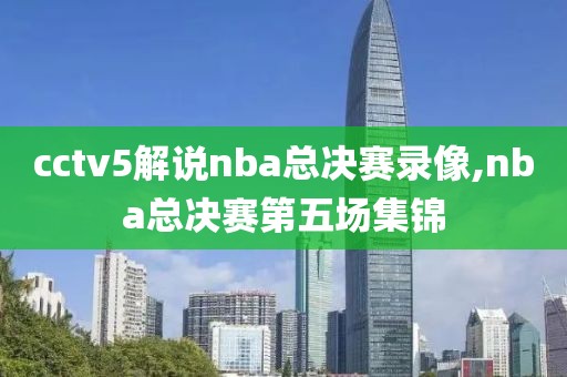 cctv5解说nba总决赛录像,nba总决赛第五场集锦