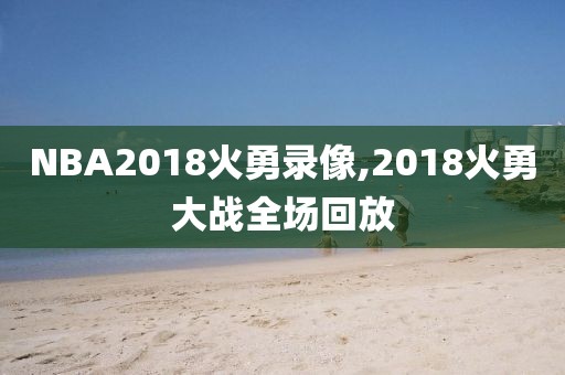 NBA2018火勇录像,2018火勇大战全场回放