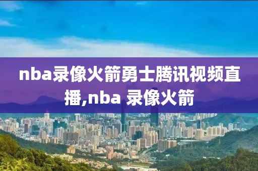 nba录像火箭勇士腾讯视频直播,nba 录像火箭