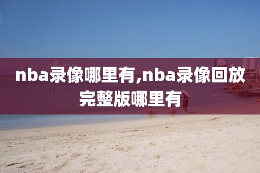 nba录像哪里有,nba录像回放完整版哪里有