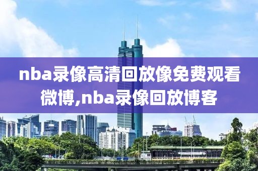 nba录像高清回放像免费观看微博,nba录像回放博客