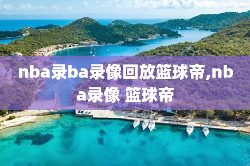 nba录ba录像回放篮球帝,nba录像 篮球帝