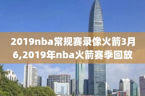 2019nba常规赛录像火箭3月6,2019年nba火箭赛季回放