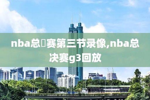 nba总決赛第三节录像,nba总决赛g3回放