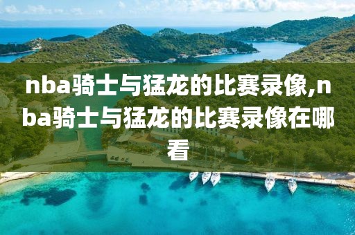 nba骑士与猛龙的比赛录像,nba骑士与猛龙的比赛录像在哪看