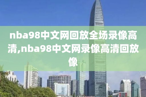 nba98中文网回放全场录像高清,nba98中文网录像高清回放像