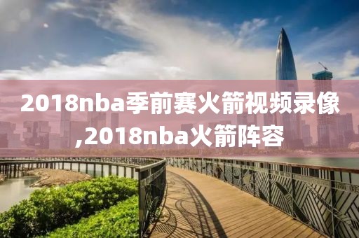 2018nba季前赛火箭视频录像,2018nba火箭阵容
