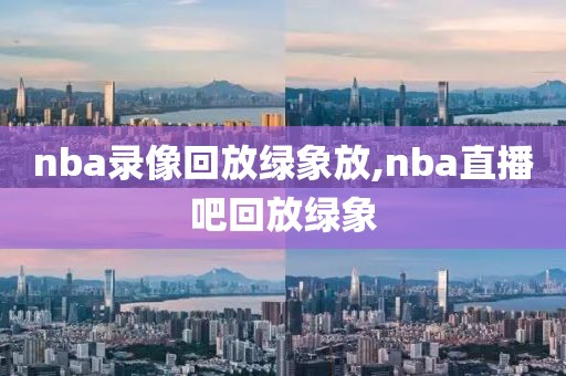 nba录像回放绿象放,nba直播吧回放绿象