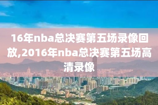 16年nba总决赛第五场录像回放,2016年nba总决赛第五场高清录像