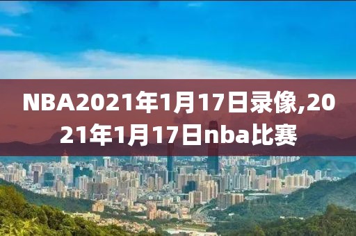 NBA2021年1月17日录像,2021年1月17日nba比赛