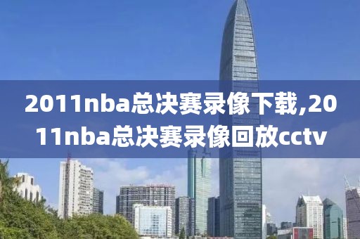 2011nba总决赛录像下载,2011nba总决赛录像回放cctv