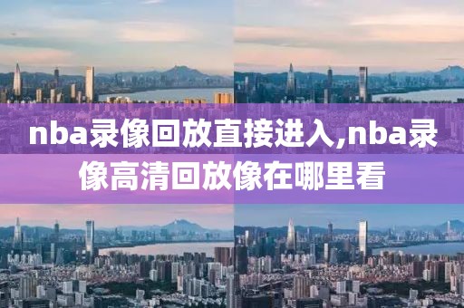 nba录像回放直接进入,nba录像高清回放像在哪里看