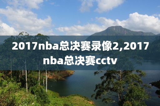 2017nba总决赛录像2,2017nba总决赛cctv