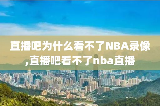 直播吧为什么看不了NBA录像,直播吧看不了nba直播