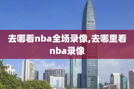 去哪看nba全场录像,去哪里看nba录像