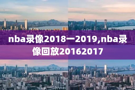 nba录像2018一2019,nba录像回放20162017