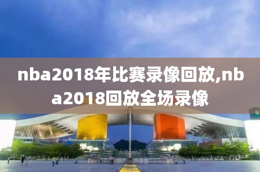 nba2018年比赛录像回放,nba2018回放全场录像