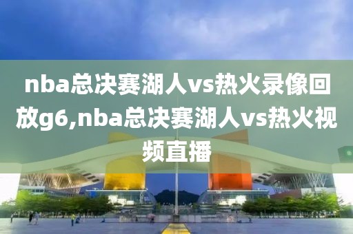 nba总决赛湖人vs热火录像回放g6,nba总决赛湖人vs热火视频直播