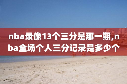 nba录像13个三分是那一期,nba全场个人三分记录是多少个