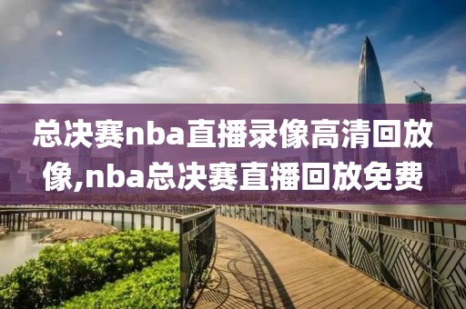总决赛nba直播录像高清回放像,nba总决赛直播回放免费