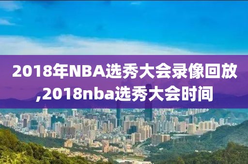 2018年NBA选秀大会录像回放,2018nba选秀大会时间