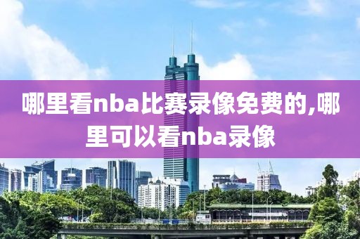 哪里看nba比赛录像免费的,哪里可以看nba录像