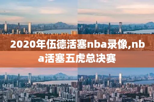 2020年伍德活塞nba录像,nba活塞五虎总决赛