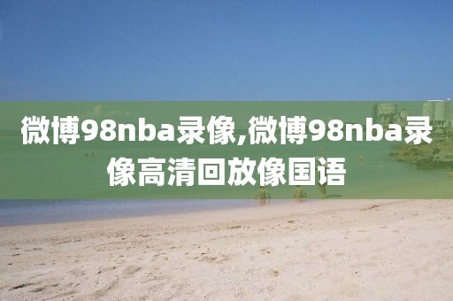 微博98nba录像,微博98nba录像高清回放像国语