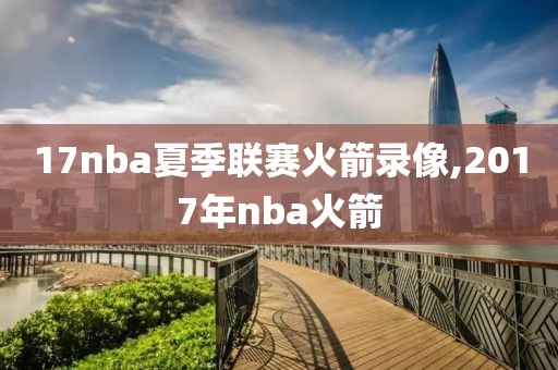 17nba夏季联赛火箭录像,2017年nba火箭