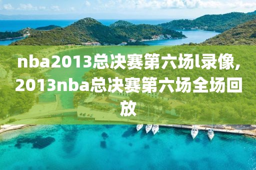 nba2013总决赛第六场l录像,2013nba总决赛第六场全场回放