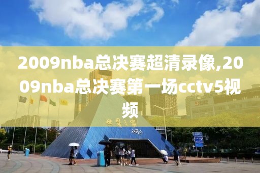 2009nba总决赛超清录像,2009nba总决赛第一场cctv5视频
