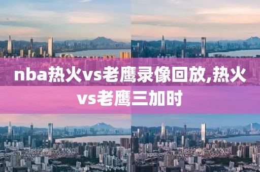 nba热火vs老鹰录像回放,热火vs老鹰三加时