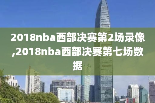 2018nba西部决赛第2场录像,2018nba西部决赛第七场数据