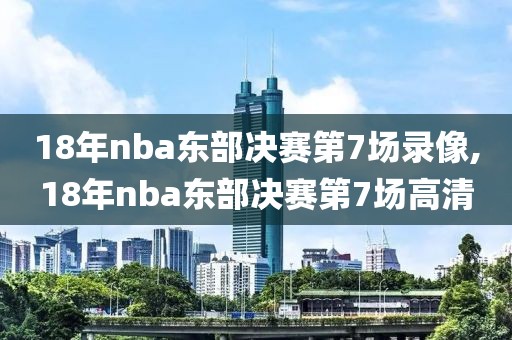 18年nba东部决赛第7场录像,18年nba东部决赛第7场高清