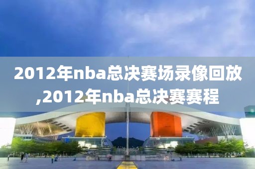2012年nba总决赛场录像回放,2012年nba总决赛赛程