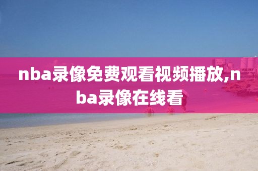nba录像免费观看视频播放,nba录像在线看