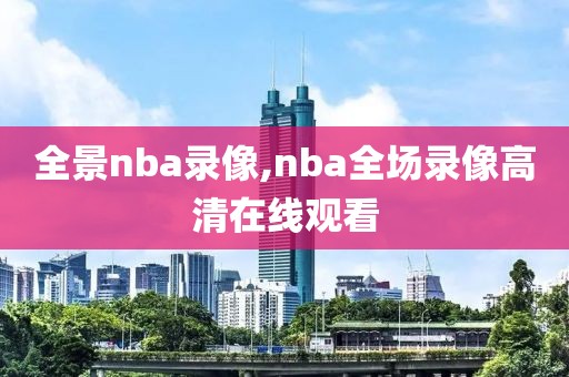 全景nba录像,nba全场录像高清在线观看