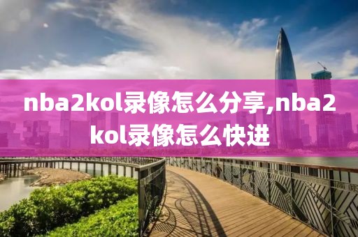 nba2kol录像怎么分享,nba2kol录像怎么快进