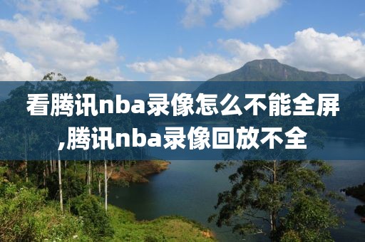 看腾讯nba录像怎么不能全屏,腾讯nba录像回放不全