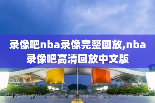 录像吧nba录像完整回放,nba录像吧高清回放中文版