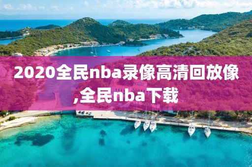 2020全民nba录像高清回放像,全民nba下载